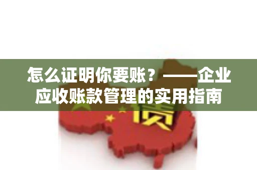 怎么证明你要账？——企业应收账款管理的实用指南