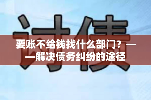 要账不给钱找什么部门?——解决债务纠纷的途径 要账不给钱找什么部门?——解决债务纠纷的途径