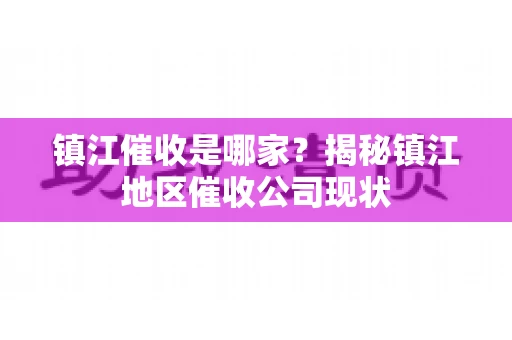 镇江催收是哪家？揭秘镇江地区催收公司现状