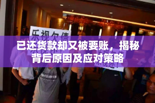 已还货款却又被要账，揭秘背后原因及应对策略