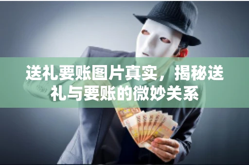 送礼要账图片真实，揭秘送礼与要账的微妙关系
