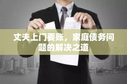 丈夫上门要账，家庭债务问题的解决之道