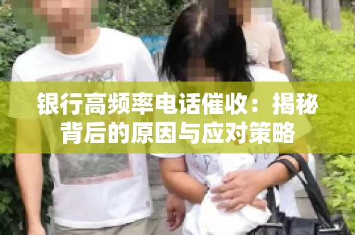 银行高频率电话催收：揭秘背后的原因与应对策略