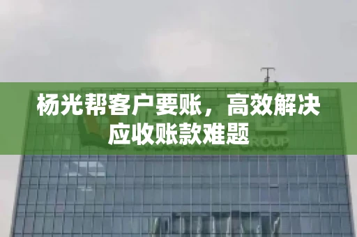 杨光帮客户要账，高效解决应收账款难题