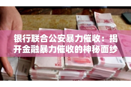 银行联合公安暴力催收:揭开金融暴力催收的神秘面纱 银行联合公安暴力催收:揭开金融暴力催收的神秘面纱