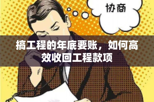 搞工程的年底要账,如何高效收回工程款项 搞工程的年底要账,如何高效收回工程款项