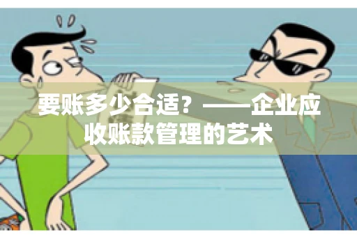 要账多少合适?——企业应收账款管理的艺术 要账多少合适?——企业应收账款管理的艺术