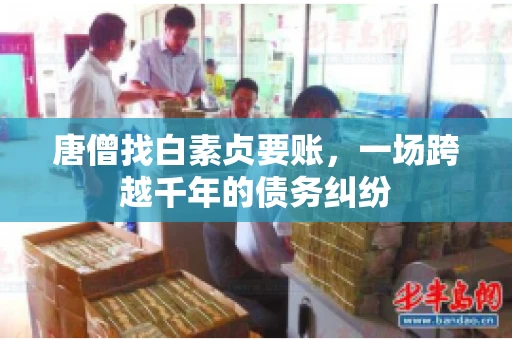 唐僧找白素贞要账,一场跨越千年的债务纠纷 唐僧找白素贞要账,一场跨越千年的债务纠纷