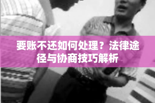 要账不还如何处理？法律途径与协商技巧解析