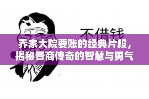 乔家大院要账的经典片段，揭秘晋商传奇的智慧与勇气