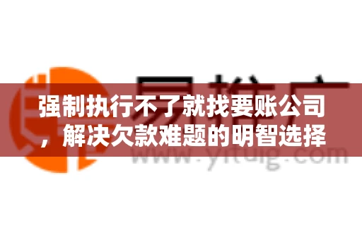 强制执行不了就找要账公司，解决欠款难题的明智选择