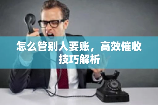 怎么管别人要账，高效催收技巧解析