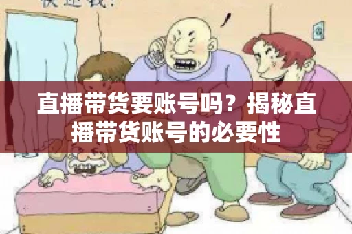 直播带货要账号吗？揭秘直播带货账号的必要性