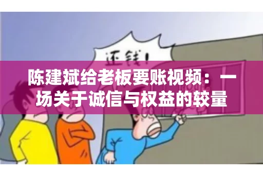 陈建斌给老板要账视频:一场关于诚信与权益的较量 陈建斌给老板要账视频:一场关于诚信与权益的较量