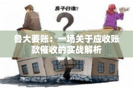 鲁大要账:一场关于应收账款催收的实战解析 鲁大要账:一场关于应收账款催收的实战解析