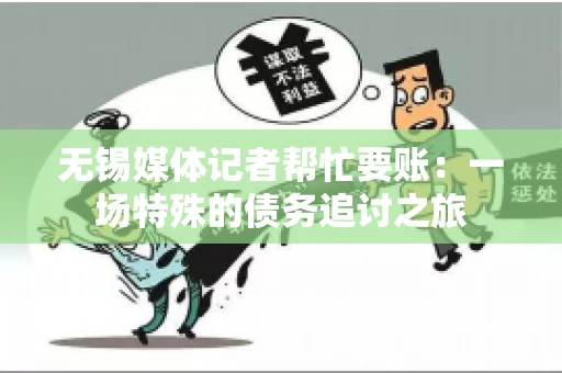 无锡媒体记者帮忙要账:一场特殊的债务追讨之旅 无锡媒体记者帮忙要账:一场特殊的债务追讨之旅