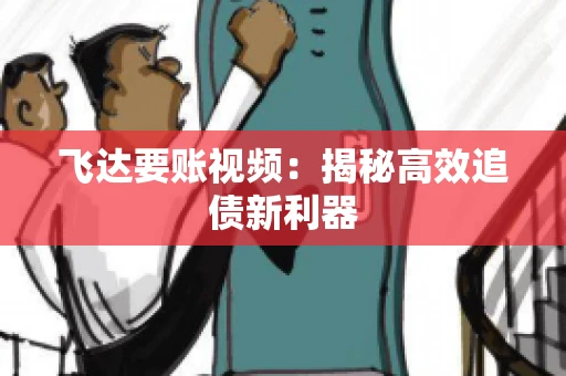 飞达要账视频：揭秘高效追债新利器