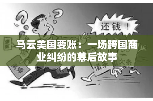 马云美国要账:一场跨国商业纠纷的幕后故事 马云美国要账:一场跨国商业纠纷的幕后故事