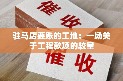 驻马店要账的工地：一场关于工程款项的较量