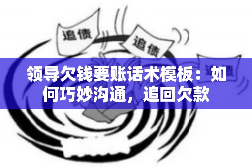 领导欠钱要账话术模板:如何巧妙沟通,追回欠款 领导欠钱要账话术模板:如何巧妙沟通,追回欠款