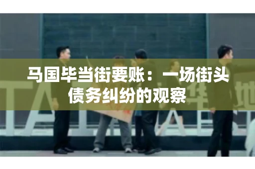马国毕当街要账：一场街头债务纠纷的观察