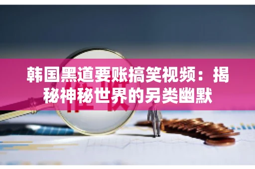 韩国黑道要账搞笑视频:揭秘神秘世界的另类幽默 韩国黑道要账搞笑视频:揭秘神秘世界的另类幽默