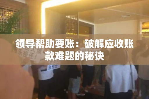 领导帮助要账：破解应收账款难题的秘诀