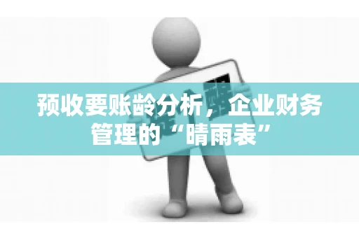预收要账龄分析，企业财务管理的“晴雨表”
