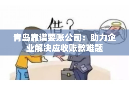 青岛靠谱要账公司：助力企业解决应收账款难题
