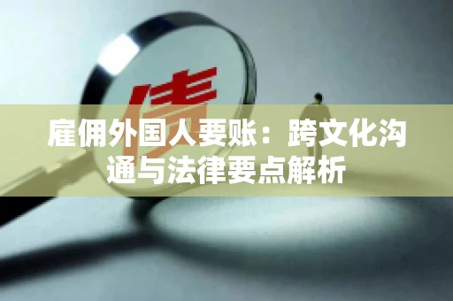 雇佣外国人要账：跨文化沟通与法律要点解析