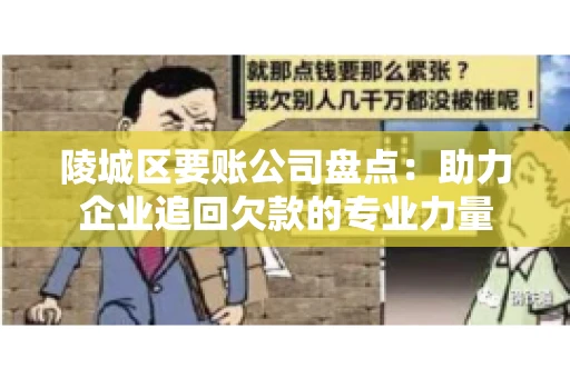 陵城区要账公司盘点：助力企业追回欠款的专业力量