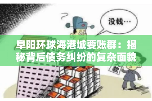 阜阳环球海港城要账群：揭秘背后债务纠纷的复杂面貌