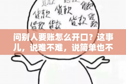 问别人要账怎么开口?这事儿,说难不难,说简单也不简单。咱们得讲究个策略,得让人家心甘情愿地把钱给你。下面,我就来跟大家聊聊这个话题,希望能帮到那些正在为要账头疼的朋友们。 问别人要账怎么开口?这事儿,说难不难,说简单也不简单。咱们得讲究个策略,得让人家心甘情愿地把钱给你。下面,我就来跟大家聊聊这个话题,希望能帮到那些正在为要账头疼的朋友们。
