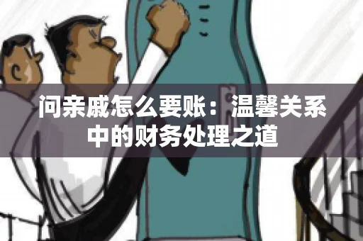 问亲戚怎么要账：温馨关系中的财务处理之道