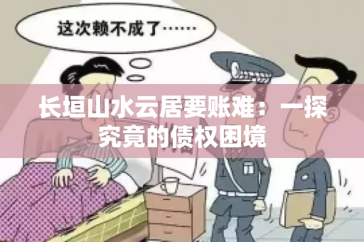 长垣山水云居要账难：一探究竟的债权困境