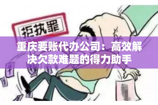 重庆要账代办公司：高效解决欠款难题的得力助手