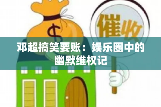 邓超搞笑要账：娱乐圈中的幽默维权记