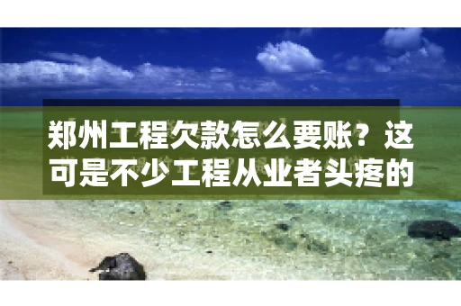 郑州工程欠款怎么要账？这可是不少工程从业者头疼的问题。今天，咱们就来聊聊这个话题，希望能给大家提供一些有用的建议。