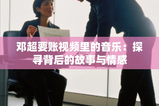 邓超要账视频里的音乐：探寻背后的故事与情感