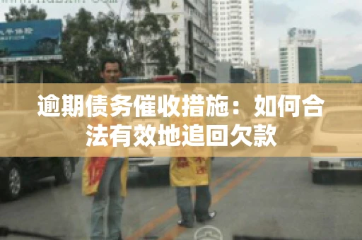 逾期债务催收措施：如何合法有效地追回欠款
