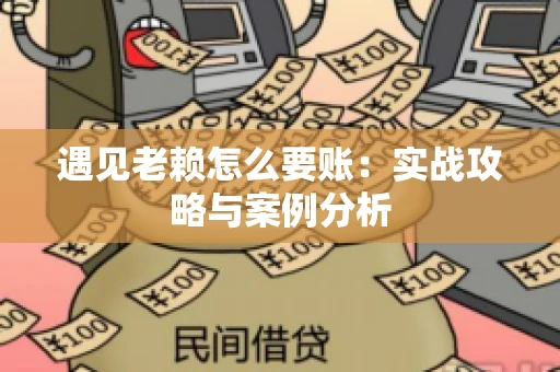 遇见老赖怎么要账：实战攻略与案例分析