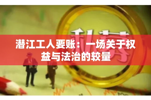 潜江工人要账：一场关于权益与法治的较量