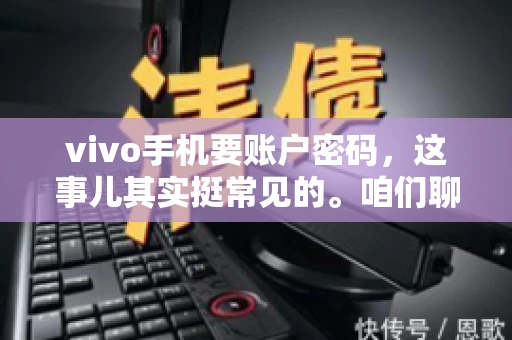 vivo手机要账户密码，这事儿其实挺常见的。咱们聊聊这背后的原因，还有怎么解决吧。