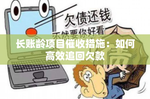 长账龄项目催收措施：如何高效追回欠款