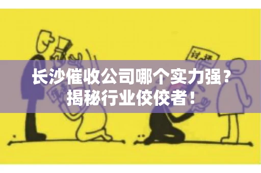长沙催收公司哪个实力强？揭秘行业佼佼者！