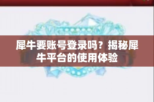 犀牛要账号登录吗？揭秘犀牛平台的使用体验