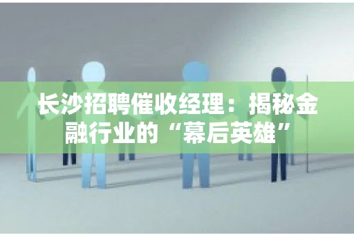 长沙招聘催收经理：揭秘金融行业的“幕后英雄”