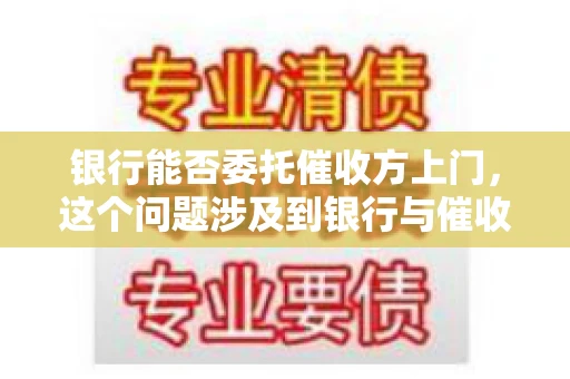 银行能否委托催收方上门,这个问题涉及到银行与催收方之间的合作模式,以及法律对于催收行为的规定。下面,我们就来聊聊这个话题。 银行能否委托催收方上门,这个问题涉及到银行与催收方之间的合作模式,以及法律对于催收行为的规定。下面,我们就来聊聊这个话题。