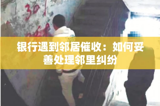 银行遇到邻居催收:如何妥善处理邻里纠纷 银行遇到邻居催收:如何妥善处理邻里纠纷