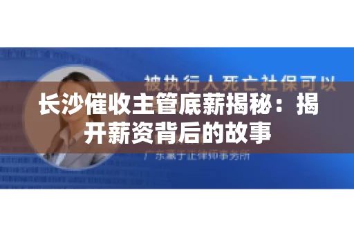 长沙催收主管底薪揭秘：揭开薪资背后的故事